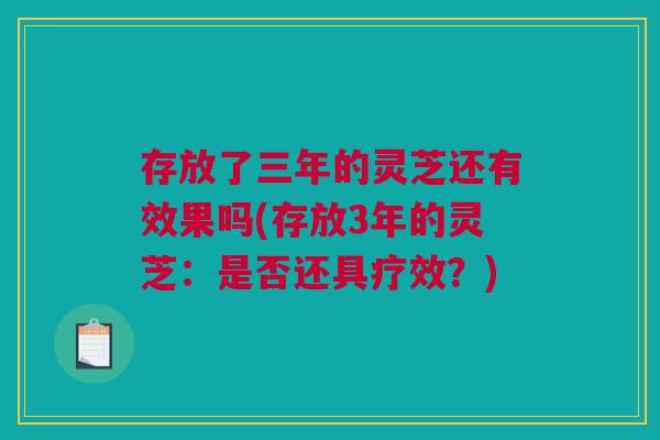 存放了三年的灵芝还有效果吗(存放3年的灵芝：是否还具疗效？)