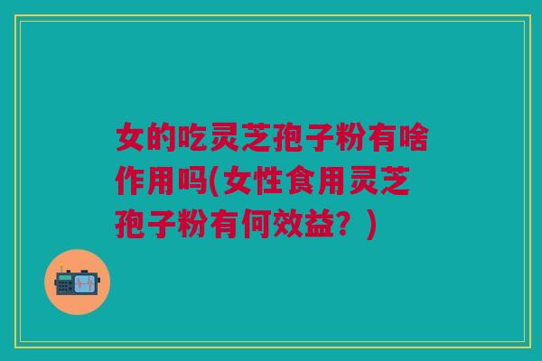 女的吃灵芝孢子粉有啥作用吗(女性食用灵芝孢子粉有何效益?) 女的吃灵芝孢子粉有啥作用吗(女性食用灵芝孢子粉有何效益?)