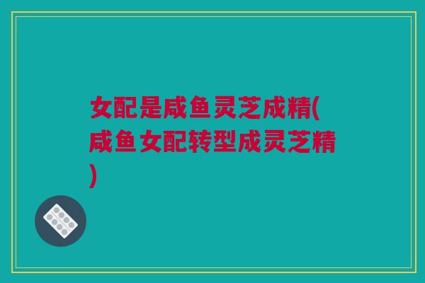 女配是咸鱼灵芝成精(咸鱼女配转型成灵芝精)
