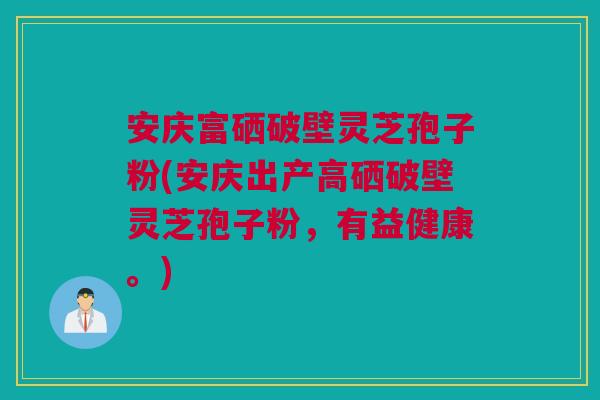 安庆富硒破壁灵芝孢子粉(安庆出产高硒破壁灵芝孢子粉，有益健康。)