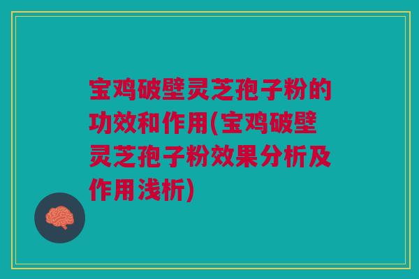 宝鸡破壁灵芝孢子粉的功效和作用(宝鸡破壁灵芝孢子粉效果分析及作用浅析) 宝鸡破壁灵芝孢子粉的功效和作用(宝鸡破壁灵芝孢子粉效果分析及作用浅析)