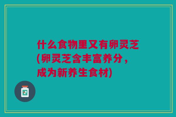 什么食物里又有卵灵芝(卵灵芝含丰富养分，成为新养生食材)