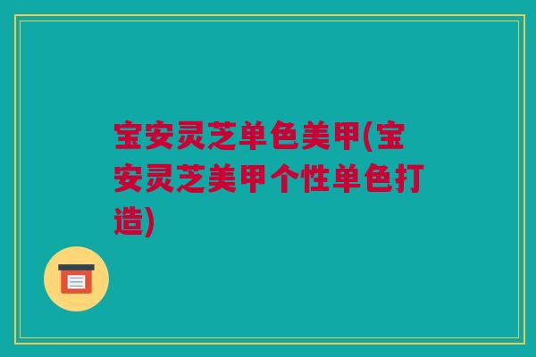 宝安灵芝单色美甲(宝安灵芝美甲个性单色打造) 宝安灵芝单色美甲(宝安灵芝美甲个性单色打造)