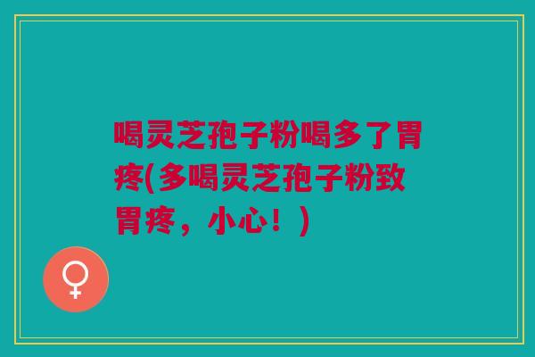 喝灵芝孢子粉喝多了胃疼(多喝灵芝孢子粉致胃疼，小心！)