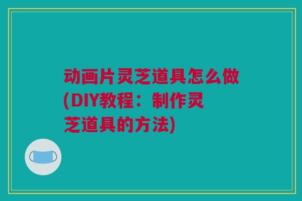 动画片灵芝道具怎么做(DIY教程：制作灵芝道具的方法)