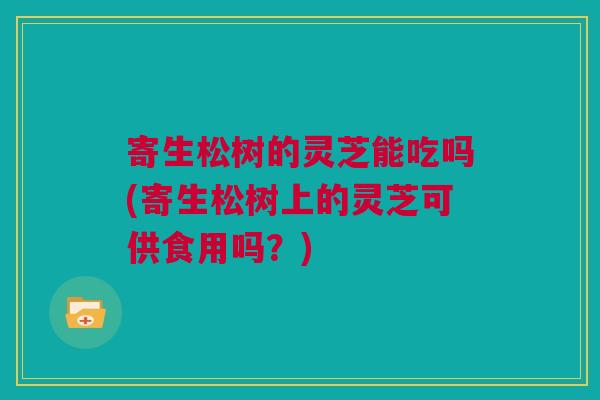 寄生松树的灵芝能吃吗(寄生松树上的灵芝可供食用吗？)