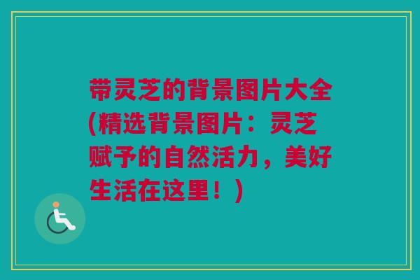 带灵芝的背景图片大全(精选背景图片：灵芝赋予的自然活力，美好生活在这里！)