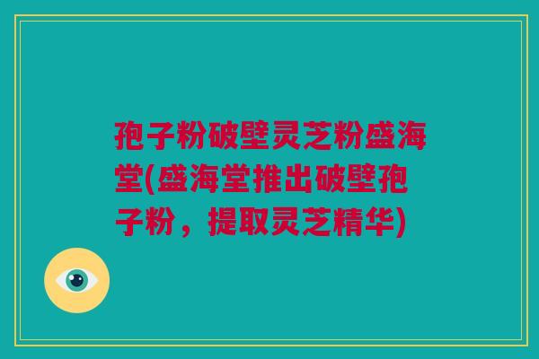 孢子粉破壁灵芝粉盛海堂(盛海堂推出破壁孢子粉，提取灵芝精华)