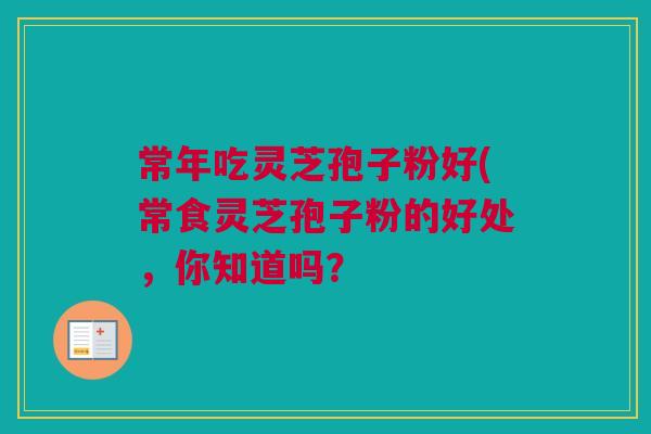 常年吃灵芝孢子粉好(常食灵芝孢子粉的好处，你知道吗？