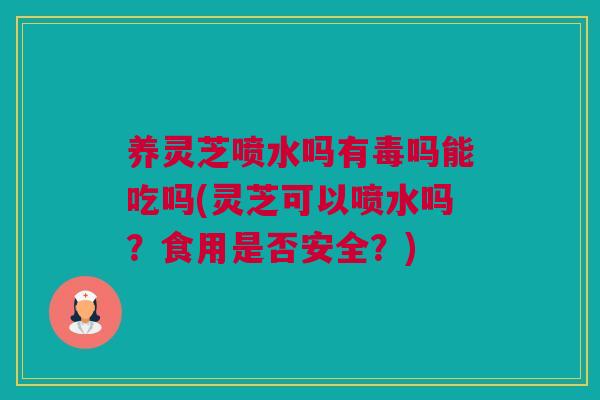 养灵芝喷水吗有毒吗能吃吗(灵芝可以喷水吗？食用是否安全？)