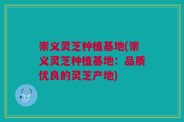 崇义灵芝种植基地(崇义灵芝种植基地：品质优良的灵芝产地)