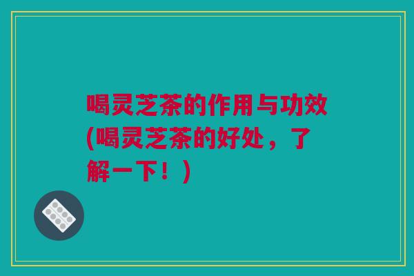 喝灵芝茶的作用与功效(喝灵芝茶的好处，了解一下！)