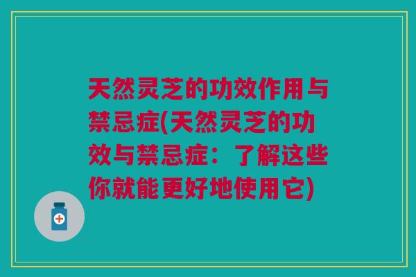 天然灵芝的功效作用与禁忌症(天然灵芝的功效与禁忌症：了解这些你就能更好地使用它)