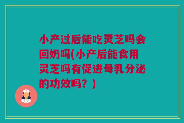 小产过后能吃灵芝吗会回奶吗(小产后能食用灵芝吗有促进母乳分泌的功效吗？)