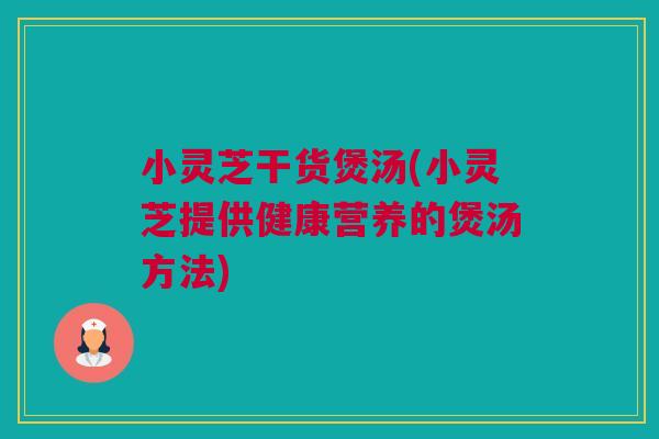 小灵芝干货煲汤(小灵芝提供健康营养的煲汤方法)