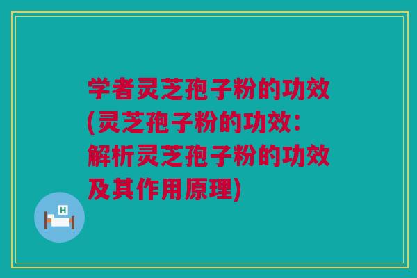 学者灵芝孢子粉的功效(灵芝孢子粉的功效：解析灵芝孢子粉的功效及其作用原理)