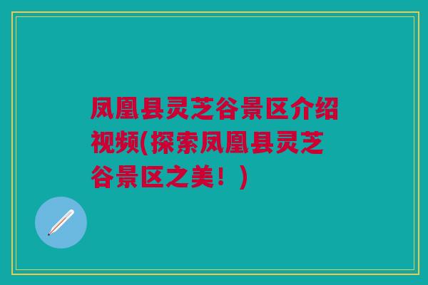 凤凰县灵芝谷景区介绍视频(探索凤凰县灵芝谷景区之美！)