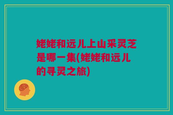 姥姥和远儿上山采灵芝是哪一集(姥姥和远儿的寻灵之旅)