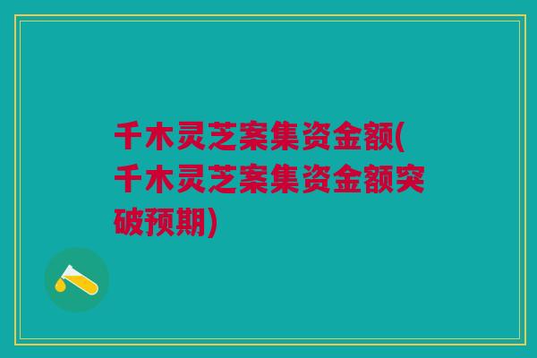 千木灵芝案集资金额(千木灵芝案集资金额突破预期)