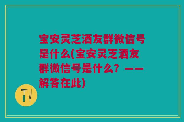 宝安灵芝酒友群微信号是什么(宝安灵芝酒友群微信号是什么？——解答在此)