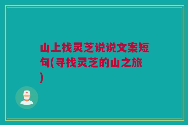 山上找灵芝说说文案短句(寻找灵芝的山之旅)