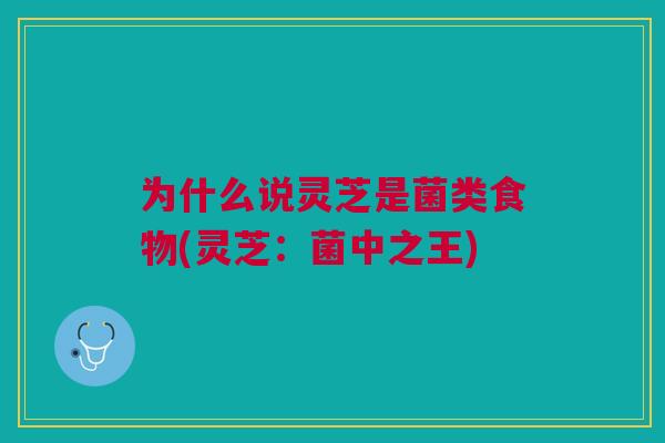 为什么说灵芝是菌类食物(灵芝：菌中之王)