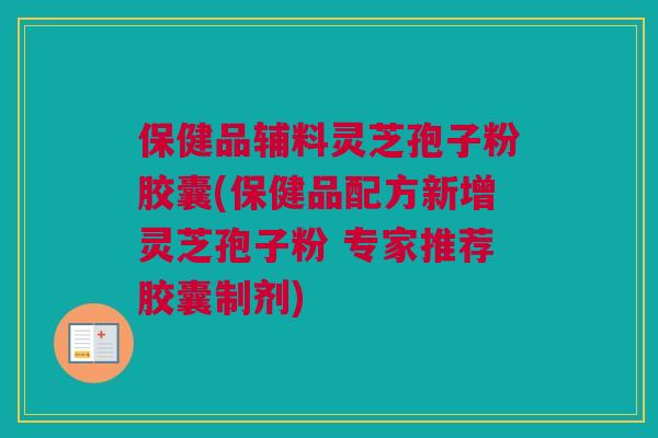 保健品辅料灵芝孢子粉胶囊(保健品配方新增灵芝孢子粉 专家推荐胶囊制剂)