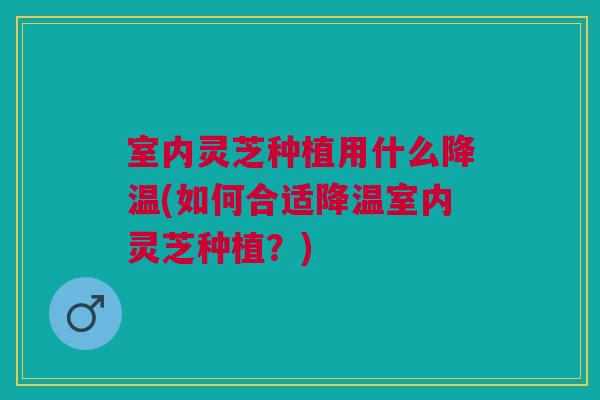 室内灵芝种植用什么降温(如何合适降温室内灵芝种植？)
