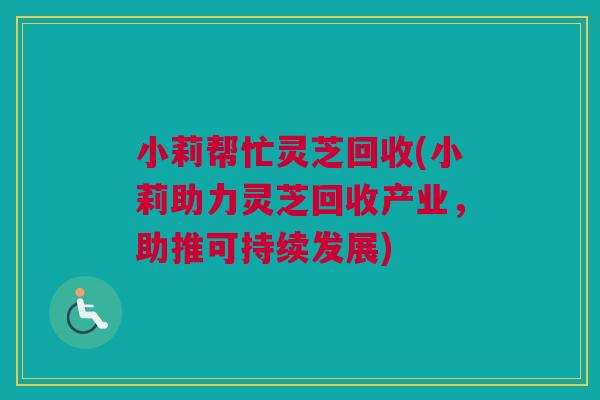 小莉帮忙灵芝回收(小莉助力灵芝回收产业，助推可持续发展)