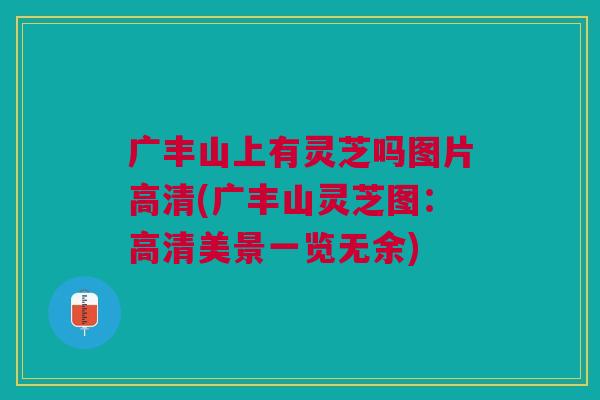 广丰山上有灵芝吗图片高清(广丰山灵芝图：高清美景一览无余)