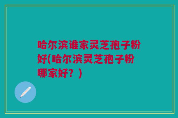 哈尔滨谁家灵芝孢子粉好(哈尔滨灵芝孢子粉哪家好？)