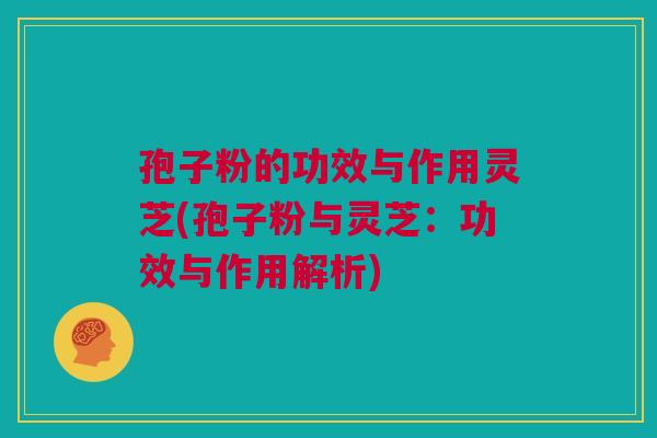 孢子粉的功效与作用灵芝(孢子粉与灵芝：功效与作用解析)