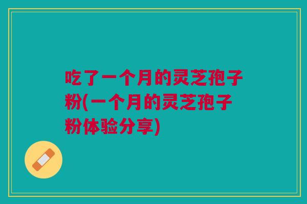 吃了一个月的灵芝孢子粉(一个月的灵芝孢子粉体验分享)