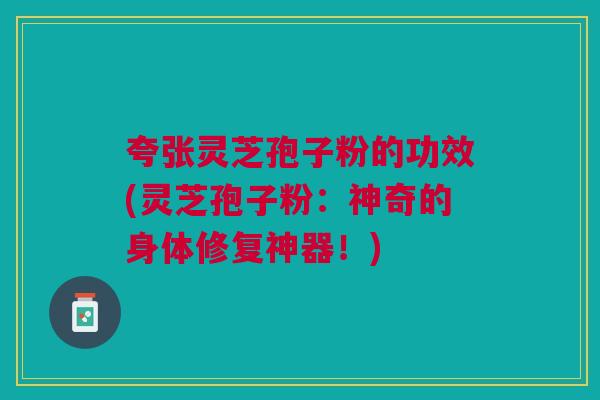 夸张灵芝孢子粉的功效(灵芝孢子粉：神奇的身体修复神器！)