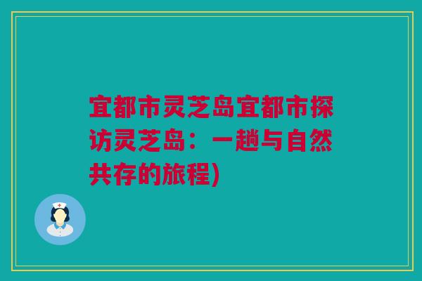 宜都市灵芝岛宜都市探访灵芝岛：一趟与自然共存的旅程)