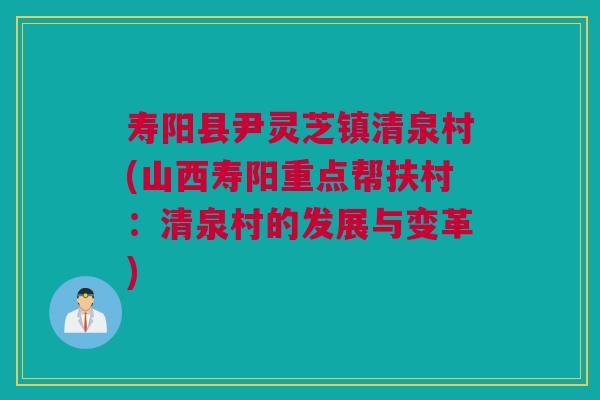 寿阳县尹灵芝镇清泉村(山西寿阳重点帮扶村：清泉村的发展与变革)