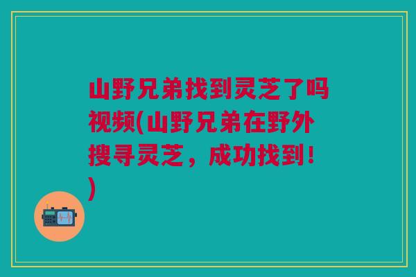山野兄弟找到灵芝了吗视频(山野兄弟在野外搜寻灵芝，成功找到！)