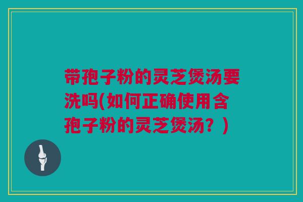 带孢子粉的灵芝煲汤要洗吗(如何正确使用含孢子粉的灵芝煲汤？)