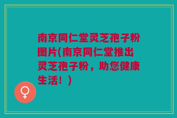 南京同仁堂灵芝孢子粉图片(南京同仁堂推出灵芝孢子粉，助您健康生活！)