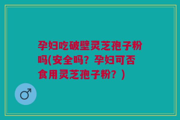 孕妇吃破壁灵芝孢子粉吗(安全吗？孕妇可否食用灵芝孢子粉？)