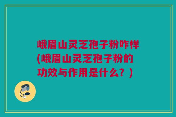 峨眉山灵芝孢子粉咋样(峨眉山灵芝孢子粉的功效与作用是什么？)