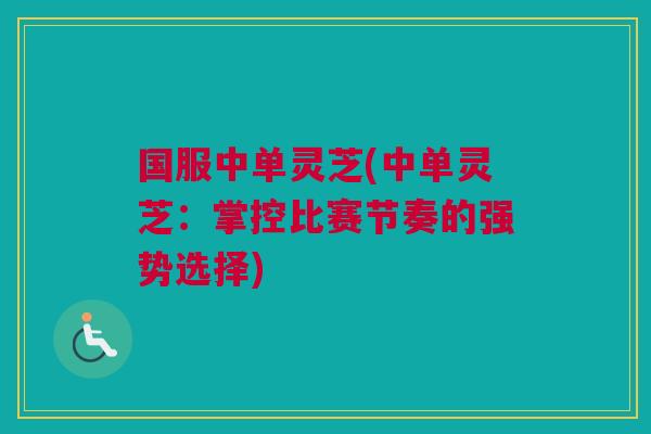 国服中单灵芝(中单灵芝：掌控比赛节奏的强势选择)