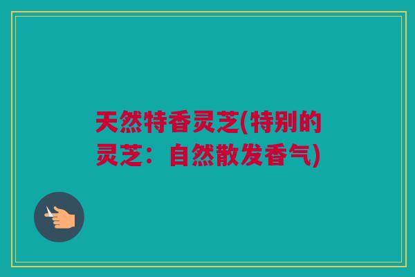天然特香灵芝(特别的灵芝：自然散发香气)