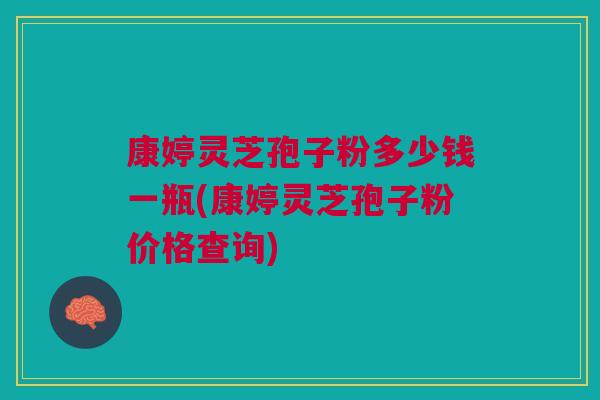 康婷灵芝孢子粉多少钱一瓶(康婷灵芝孢子粉价格查询)