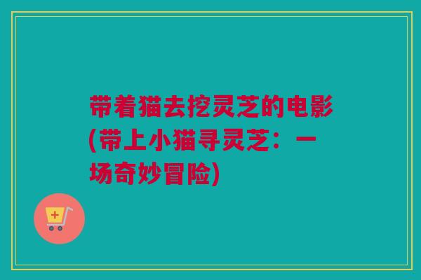 带着猫去挖灵芝的电影(带上小猫寻灵芝：一场奇妙冒险)