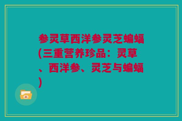 参灵草西洋参灵芝蝙蝠(三重营养珍品：灵草、西洋参、灵芝与蝙蝠)