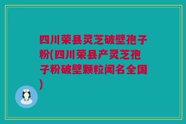 四川荣县灵芝破壁孢子粉(四川荣县产灵芝孢子粉破壁颗粒闻名全国)
