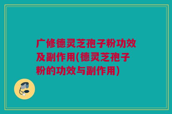 广修德灵芝孢子粉功效及副作用(德灵芝孢子粉的功效与副作用)