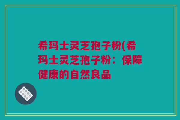 希玛士灵芝孢子粉(希玛士灵芝孢子粉:保障健康的自然良品 希玛士灵芝孢子粉(希玛士灵芝孢子粉:保障健康的自然良品