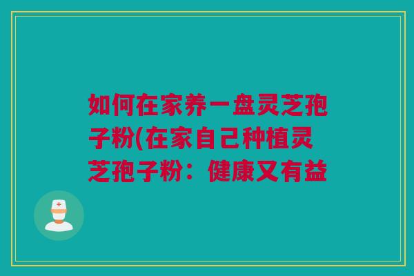 如何在家养一盘灵芝孢子粉(在家自己种植灵芝孢子粉：健康又有益